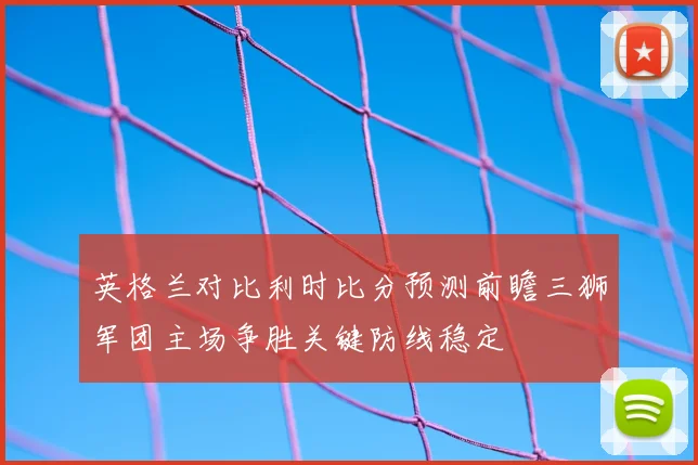 英格兰对比利时比分预测前瞻三狮军团主场争胜关键防线稳定