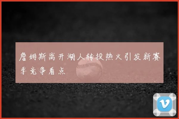 詹姆斯离开湖人转投热火引发新赛季竞争看点