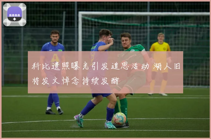 科比遗照曝光引发追思活动 湖人旧将发文悼念持续发酵