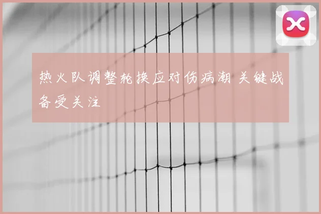 热火队调整轮换应对伤病潮 关键战备受关注