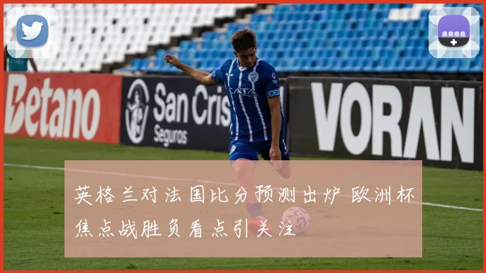 英格兰对法国比分预测出炉 欧洲杯焦点战胜负看点引关注