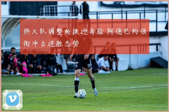 热火队调整轮换迎考验 阿德巴约领衔冲击连胜态势