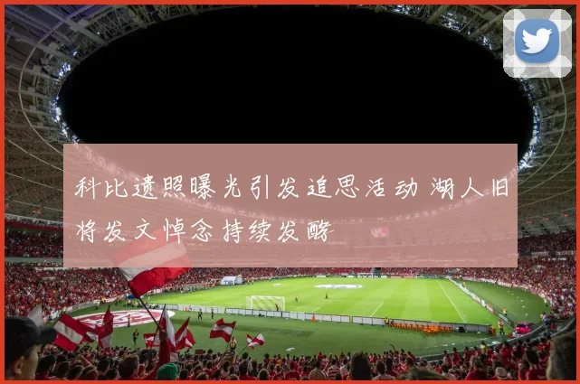 科比遗照曝光引发追思活动 湖人旧将发文悼念持续发酵