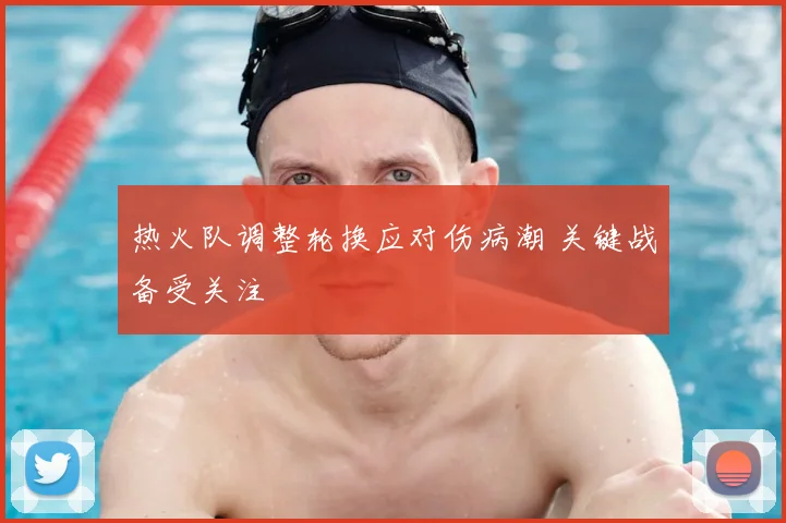 热火队调整轮换应对伤病潮 关键战备受关注