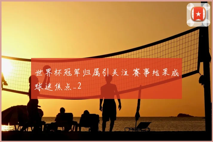 世界杯冠军归属引关注 赛事结果成球迷焦点_2