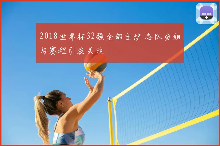 2018世界杯32强全部出炉 各队分组与赛程引发关注