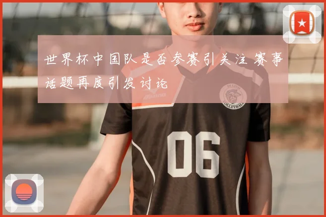 世界杯中国队是否参赛引关注 赛事话题再度引发讨论