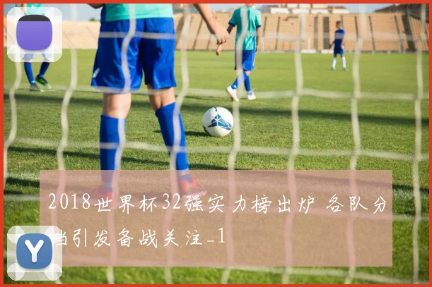2018世界杯32强实力榜出炉 各队分档引发备战关注_1