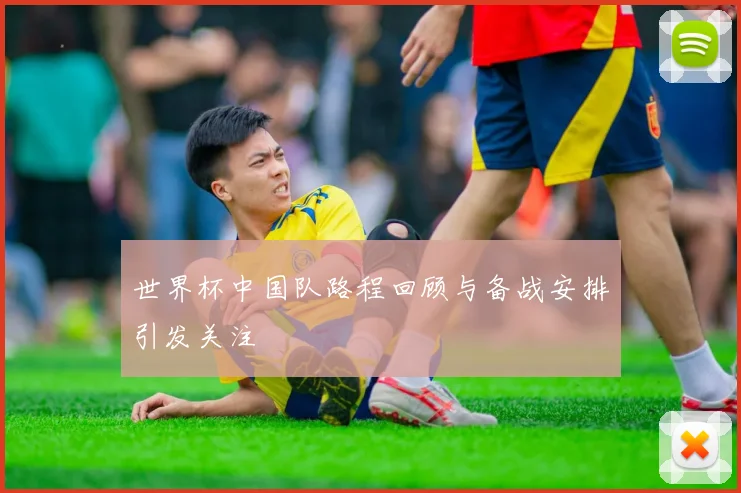 世界杯中国队路程回顾与备战安排引发关注