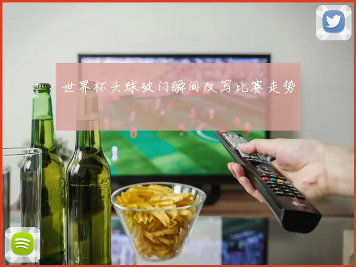 世界杯头球破门瞬间改写比赛走势