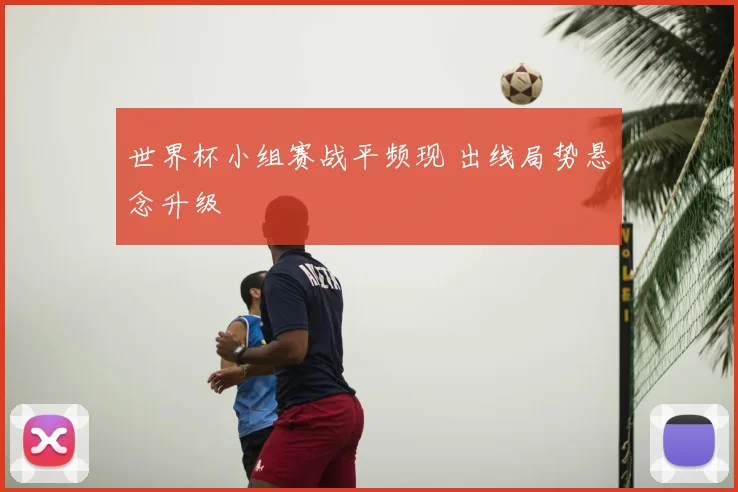 世界杯小组赛战平频现 出线局势悬念升级