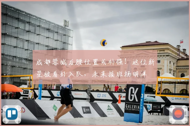 成都蓉城后腰位置或补强!这位新星被看好入队,未来接班杨明洋