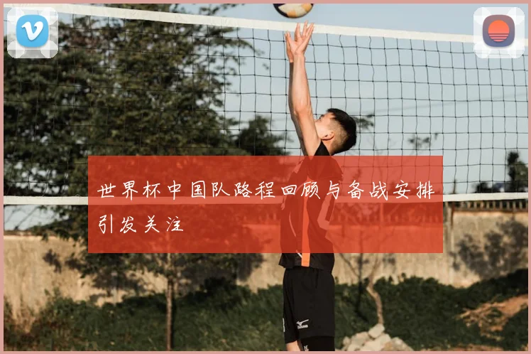世界杯中国队路程回顾与备战安排引发关注