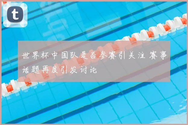 世界杯中国队是否参赛引关注 赛事话题再度引发讨论