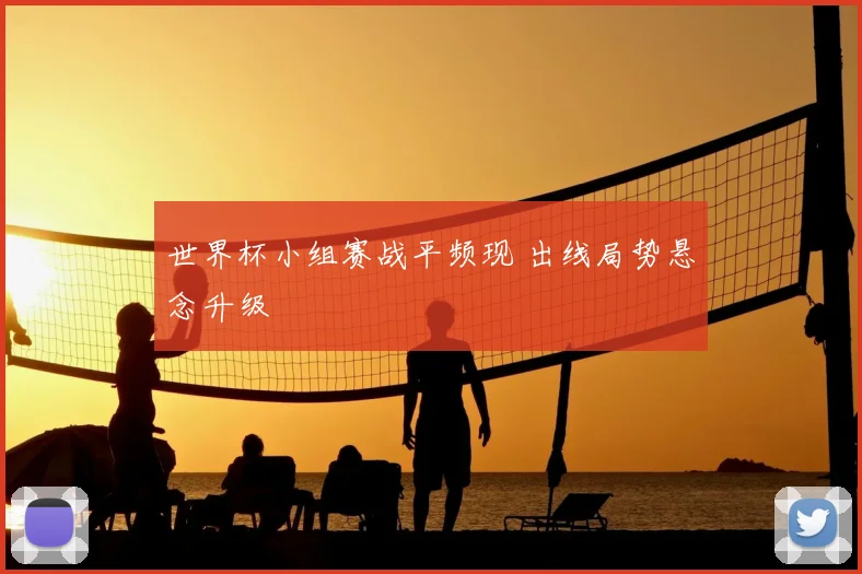 世界杯小组赛战平频现 出线局势悬念升级