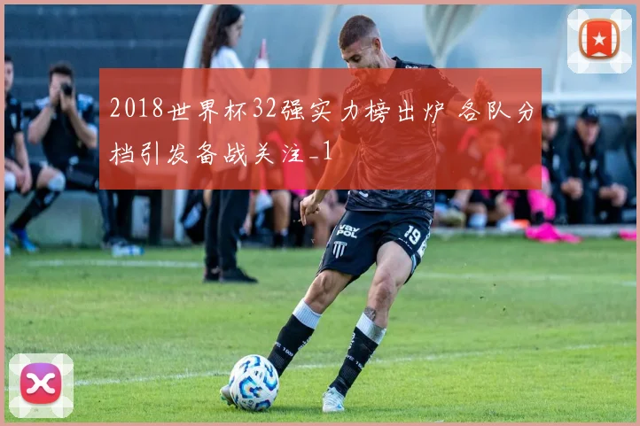 2018世界杯32强实力榜出炉 各队分档引发备战关注_1