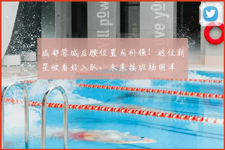 成都蓉城后腰位置或补强!这位新星被看好入队,未来接班杨明洋
