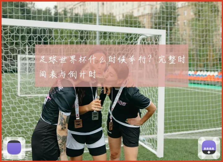 足球世界杯什么时候举行？完整时间表与倒计时
