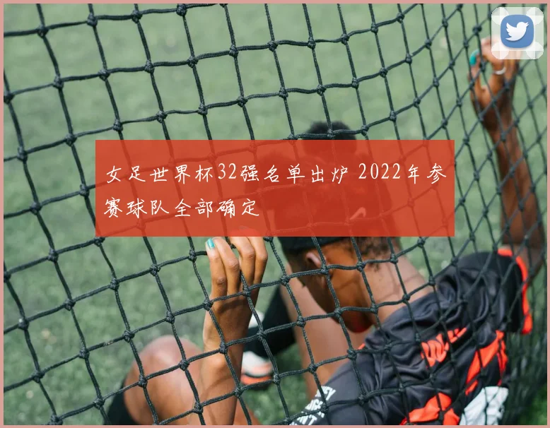 女足世界杯32强名单出炉 2022年参赛球队全部确定